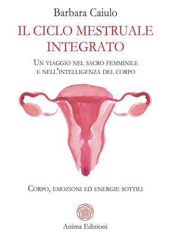 Il ciclo mestruale integrato. Un viaggio nel sacro femminile e nell'intelligenza del corpo. Corpo, emozioni ed energie sottili - Barbara Caiulo - Libro Anima Edizioni 2025, La medicina per l'anima | Libraccio.it