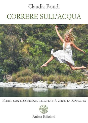 Correre sull'acqua. Fluire con leggerezza e semplicità verso la rinascita - Claudia Bondi - Libro Anima Edizioni 2025 | Libraccio.it