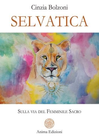 Selvatica. Sulla via del femminile sacro - Cinzia Bolzoni - Libro Anima Edizioni 2026, La medicina per l'anima | Libraccio.it