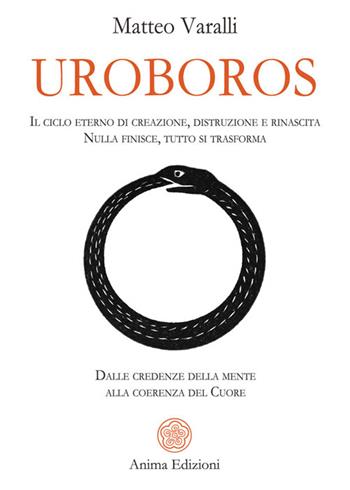 Uroboros. Il ciclo eterno di creazione, distruzione e rinascita. Nulla finisce, tutto si trasforma. Dalle credenze della mente alla coerenza del cuore - Matteo Varalli - Libro Anima Edizioni 2026, Saggi per l'anima | Libraccio.it
