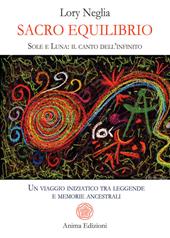 Sacro equilibrio. Sole e luna: il canto dell'infinito. Un viaggio iniziatico tra leggende e memorie ancestrali