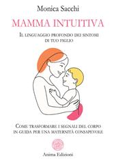 Mamma intuitiva. Il linguaggio profondo dei sintomi di tuo figlio. Come trasformare i segnali del corpo in guida per una maternità