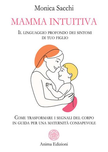 Mamma intuitiva. Il linguaggio profondo dei sintomi di tuo figlio. Come trasformare i segnali del corpo in guida per una maternità - Monica Sacchi - Libro Anima Edizioni 2026, Saggi per l'anima | Libraccio.it