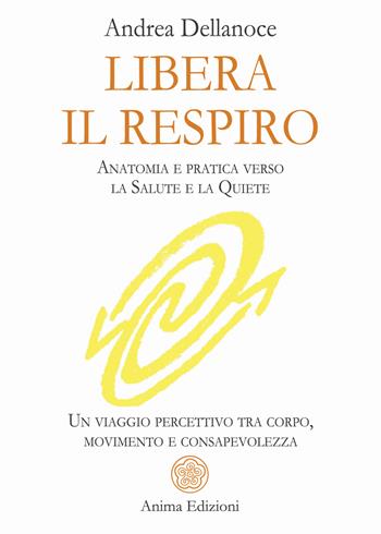 Libera il respiro. Anatomia e pratica verso la salute e la quiete. Un viaggio percettivo tra corpo, movimento e consapevolezza - Andrea Dellanoce - Libro Anima Edizioni 2026, Manuali per l'anima | Libraccio.it