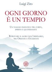 Ogni giorno è un tempio. Un viaggio iniziatico tra corpo, spirito e quotidianità. Ritrovare il sacro nell’ordinario, tra Oriente e Occidente