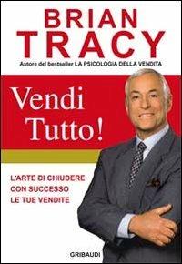 Vendi tutto! L'arte di chiudere con successo le tue vendite - Brian Tracy - Libro Gribaudi 2011 | Libraccio.it