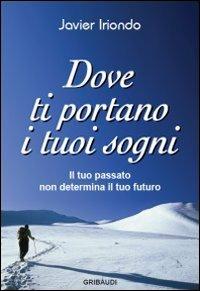 Dove ti portano i tuoi sogni. Il tuo passato non determina il tuo futuro - Javier Iriondo - Libro Gribaudi 2013 | Libraccio.it