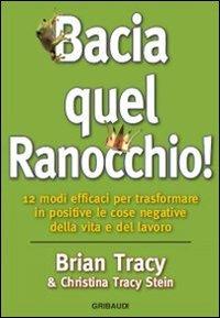 Bacia quel ranocchio! 12 modi efficaci per trasformare in positive le cose negative - Brian Tracy, Christina Tracy Stein - Libro Gribaudi 2014 | Libraccio.it