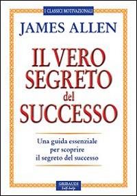 Il vero segreto del successo. Una guida essenziale per scoprire il segreto del sucesso - James Allen - Libro Gribaudi 2014 | Libraccio.it