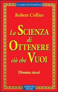 La scienza di ottenere ciò che vuoi. Diventa ricco! - Robert Collier - Libro Gribaudi 2014 | Libraccio.it