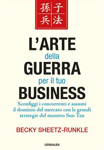 L' arte della guerra per il tuo business. Sconfiggi i concorrenti e assumi il dominio del mercato con le grandi strategie del maestro Sun Tzu - Becky Sheetz-Runkle - Libro Gribaudi 2015 | Libraccio.it