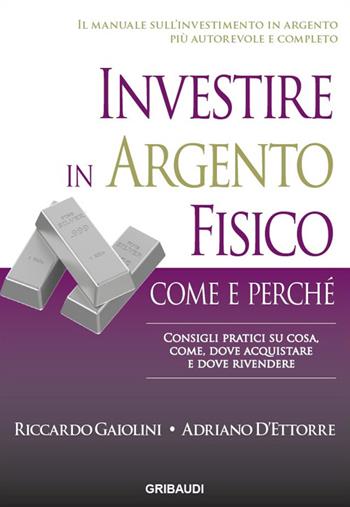 Investire in argento fisico. Consigli pratici su cosa, come, dove acquistare e dove rivendere - Riccardo Gaiolini, Adriano D'Ettore - Libro Gribaudi 2016 | Libraccio.it