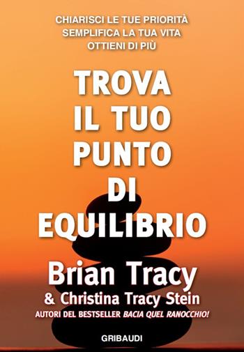Trova il tuo punto di equilibrio. Chiarisci le tue priorità, semplifica la vita, ottieni di più - Brian Tracy, Christina Tracy Stein - Libro Gribaudi 2016 | Libraccio.it
