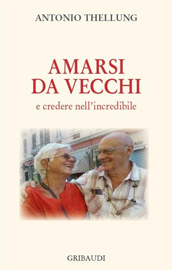 Amarsi da vecchi e credere nell'incredibile - Antonio Thellung - Libro Gribaudi 2017 | Libraccio.it