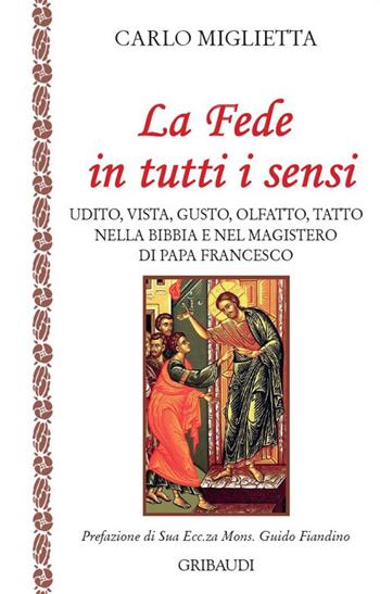 La fede in tutti i sensi. Udito, vista, gusto, olfatto, tatto nella Bibbia e nel magistero di Francesco - Carlo Miglietta - Libro Gribaudi 2018 | Libraccio.it