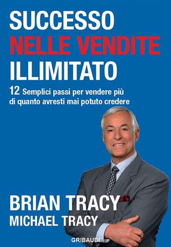 Successo nelle vendite illimitato. 12 semplici passi per vendere più di quanto avresti mai potuto credere - Brian Tracy, Michael Tracy - Libro Gribaudi 2019 | Libraccio.it