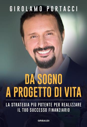 Da sogno a progetto di vita. La strategia più potente per realizzare il tuo successo finanziario - Girolamo Portacci - Libro Gribaudi 2018 | Libraccio.it