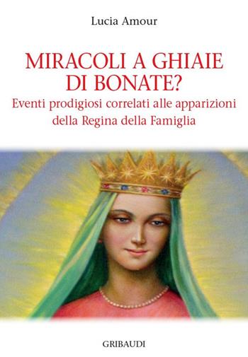 Miracoli a Ghiaie di Bonate? Eventi prodigiosi correlati alle apparizioni della Regina della Famiglia - Lucia Amour - Libro Gribaudi 2020 | Libraccio.it