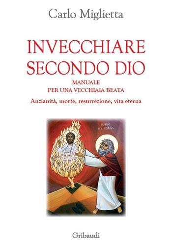 Invecchiare secondo Dio. Manuale per una vecchiaia beata. Anzianità, morte, resurrezione, vita eterna - Carlo Miglietta - Libro Gribaudi 2020 | Libraccio.it