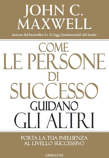 Come le persone di successo guidano gli altri. Porta la tua influenza al livello successivo - John C. Maxwell - Libro Gribaudi 2020 | Libraccio.it