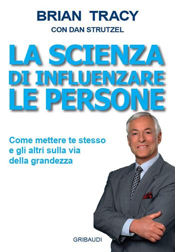 La scienza di influenzare le persone. Come mettere te stesso e gli altri sulla via della grandezza - Brian Tracy, Dan Strutzel - Libro Gribaudi 2021 | Libraccio.it