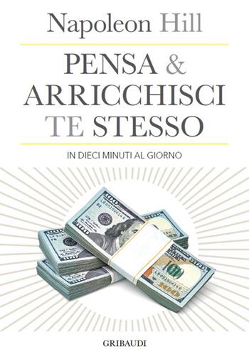 Pensa e arricchisci te stesso in 10 minuti al giorno. Chiedi quello che vuoi dalla vita... e ricevilo - Napoleon Hill - Libro Gribaudi 2021 | Libraccio.it