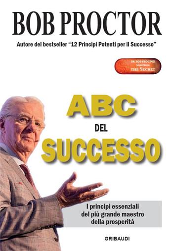 ABC del successo. I principi essenziali del più grande maestro della prosperità - Bob Proctor - Libro Gribaudi 2022 | Libraccio.it