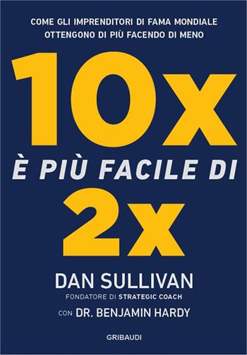 10x è più facile di 2x. Come gli imprenditori di fama mondiale ottengono di più facendo di meno - Dan Sullivan, Benjamin Hardy - Libro Gribaudi 2024 | Libraccio.it