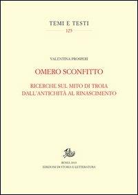 Omero sconfitto. Ricerche sul mito di Troia dall'antichità al Rinascimento - Valentina Prosperi - Libro Edizioni di Storia e Letteratura 2013, Temi e testi | Libraccio.it