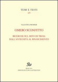 Omero sconfitto. Ricerche sul mito di Troia dall'antichità al Rinascimento - Valentina Prosperi - Libro Storia e Letteratura 2013, Temi e testi | Libraccio.it