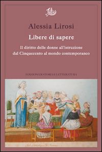 Libere di sapere. Il diritto delle donne all'istruzione dal Cinquecento al mondo contemporaneo - Alessia Lirosi - Libro Edizioni di Storia e Letteratura 2016, Argomenti | Libraccio.it