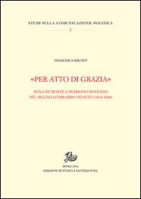 «Per atto di grazia» Pena di morte e perdono sovrano nel regno Lombardo-Veneto (1816-1848) - Francesca Brunet - Libro Edizioni di Storia e Letteratura 2017, Studi sulla comunicazione politica | Libraccio.it
