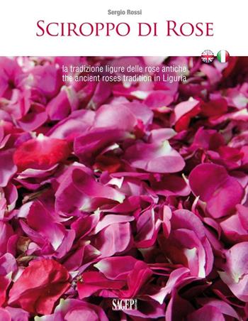 Sciroppo di rose. La tradizione ligure delle rose antiche. Ediz. italiana e inglese - Sergio Rossi - Libro SAGEP 2014, Buono a sapersi. Piaceri da gustare | Libraccio.it