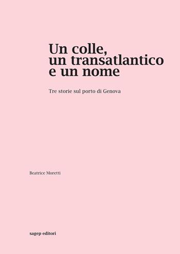 Un colle, un transatlantico e un nome. Tre storie sul porto di Genova - Beatrice Moretti - Libro SAGEP 2018, Architettura | Libraccio.it