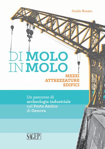 Di molo in molo. Mezzi attrezzature edifici. Un percorso di archeologia industriale nel porto di Genova - Guido Rosato - Libro SAGEP 2018 | Libraccio.it