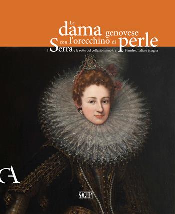 La dama genovese con l'orecchino di perle. I Serra e le rotte del collezionismo tra Fiandre, Italia e Spagna. Ediz. illustrata  - Libro SAGEP 2020, Carte d'arte. Studi e riscoperte di collezionismo a Genova | Libraccio.it