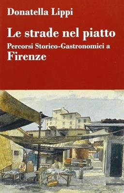 Le strade nel piatto: percorsi storico-gastronomici a Firenze - Donatella Lippi - Libro Accademia dell'Iris 2011 | Libraccio.it