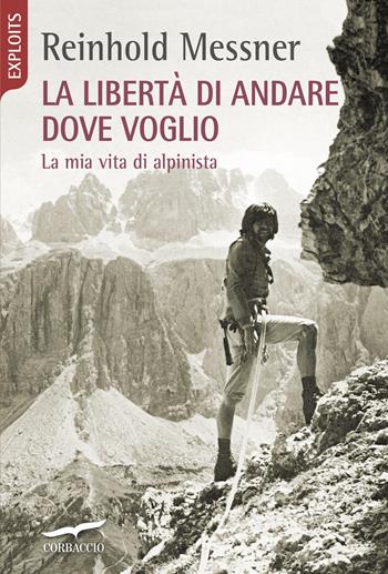 La libertà di andare dove voglio. La mia vita di alpinista - Reinhold Messner - Libro Corbaccio 2013, Exploits | Libraccio.it