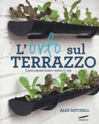 L'orto sul terrazzo. Come coltivare frutta e verdura in città - Alex Mitchell - Libro Corbaccio 2014, I libri del benessere | Libraccio.it