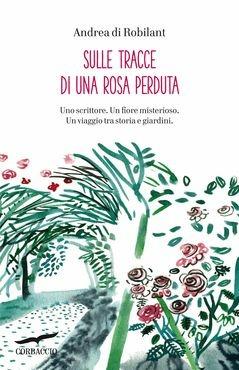 Sulle tracce di una rosa perduta. Uno scrittore. Un fiore misterioso. Un viaggio tra storia e giardini - Andrea Di Robilant - Libro Corbaccio 2014, Narratori Corbaccio | Libraccio.it