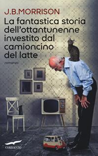 La fantastica storia dell'ottantunenne investito dal camioncino del latte - J. B. Morrison - Libro Corbaccio 2014, Narratori Corbaccio | Libraccio.it