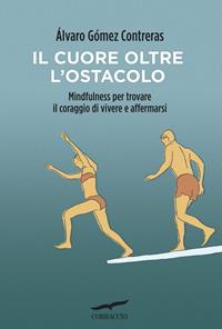 Il cuore oltre l'ostacolo. Mindfulness per trovare il coraggio di vivere e affermarsi - Álvaro Gómez Contreras - Libro Corbaccio 2015, I libri del benessere | Libraccio.it