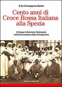 Cento anni di Croce Rossa Italiana alla Spezia. Il Corpo Infermiere Volontarie nell'anniversario della Fondazione - Giuseppina Barbé - Libro Giacché Edizioni 2010 | Libraccio.it