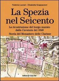 La Spezia nel Seicento. La ricostruzione del borgo murato dalla caratata del 1646. Storia del Monastero delle Clarisse - Federica Lazzari, Elisabetta Scappazzoni - Libro Giacché Edizioni 2012, Comunitas spedie | Libraccio.it