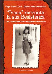 «Ivana» racconta la sua Resistenza. Una ragazza nel cuore della rete clandestina - Ivana Gori, M. Cristina Mirabello, Patrizia Gallotti - Libro Giacché Edizioni 2013, Diari della storia | Libraccio.it