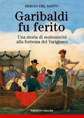 Garibaldi fu ferito. Una storia di «malasanità» alla fortezza del Varignano - Sergio Del Santo - Libro Giacché Edizioni 2016, Diari della storia | Libraccio.it