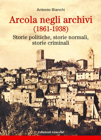 Arcola negli archivi (1861-1938). Storie politiche, storie normali, storie criminali - Antonio Bianchi - Libro Giacché Edizioni 2017, Novecento | Libraccio.it