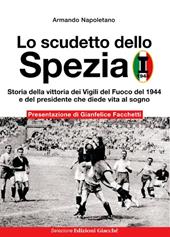 Lo scudetto dello Spezia. Storia della vittoria dei Vigili del Fuoco del 1944 e del presidente che diede vita al sogno