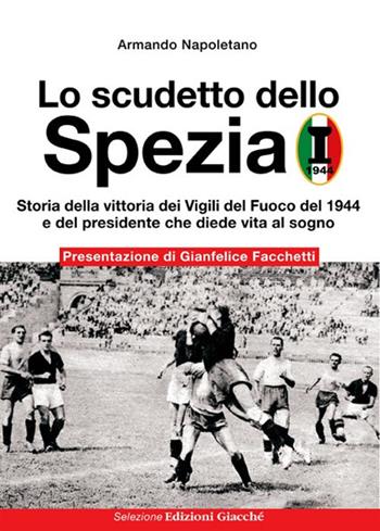 Lo scudetto dello Spezia. Storia della vittoria dei Vigili del Fuoco del 1944 e del presidente che diede vita al sogno - Armando Napoletano - Libro Giacché Edizioni 2020 | Libraccio.it