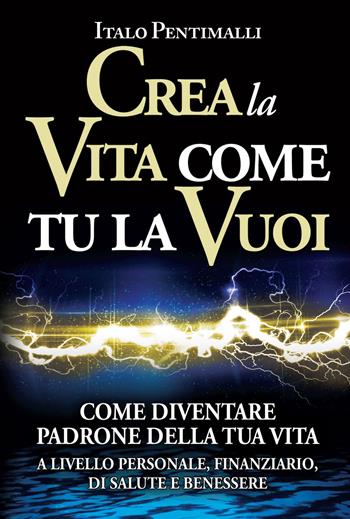 Crea la vita come tu la vuoi - Italo Pentimalli - Libro My Life 2009 | Libraccio.it